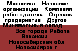 Машинист › Название организации ­ Компания-работодатель › Отрасль предприятия ­ Другое › Минимальный оклад ­ 21 000 - Все города Работа » Вакансии   . Новосибирская обл.,Новосибирск г.